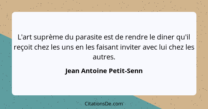 L'art suprème du parasite est de rendre le diner qu'il reçoit chez les uns en les faisant inviter avec lui chez les autres.... - Jean Antoine Petit-Senn