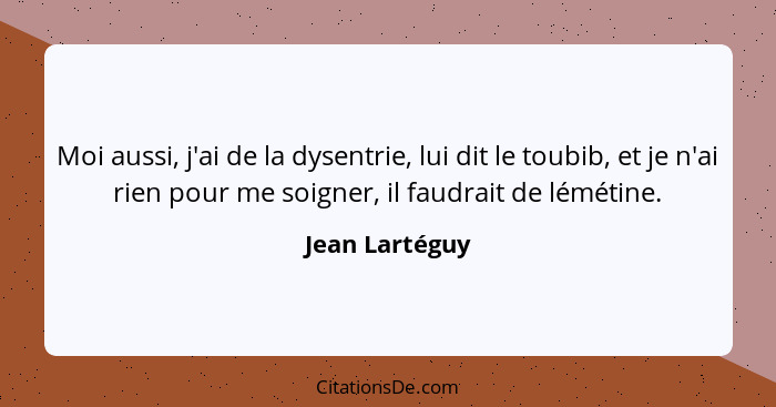 Moi aussi, j'ai de la dysentrie, lui dit le toubib, et je n'ai rien pour me soigner, il faudrait de lémétine.... - Jean Lartéguy