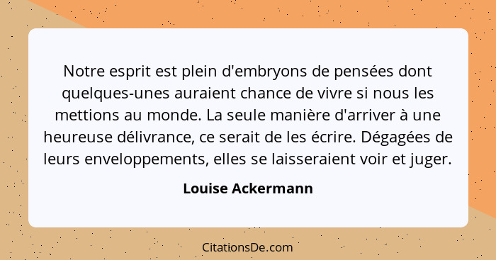 Notre esprit est plein d'embryons de pensées dont quelques-unes auraient chance de vivre si nous les mettions au monde. La seule ma... - Louise Ackermann