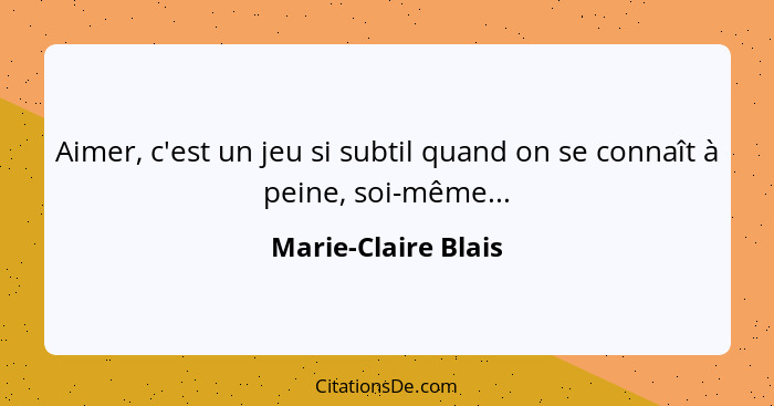 Aimer, c'est un jeu si subtil quand on se connaît à peine, soi-même...... - Marie-Claire Blais