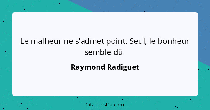 Le malheur ne s'admet point. Seul, le bonheur semble dû.... - Raymond Radiguet