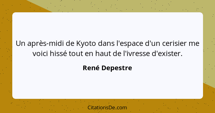 Un après-midi de Kyoto dans l'espace d'un cerisier me voici hissé tout en haut de l'ivresse d'exister.... - René Depestre