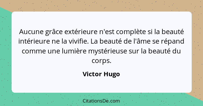 Aucune grâce extérieure n'est complète si la beauté intérieure ne la vivifie. La beauté de l'âme se répand comme une lumière mystérieuse... - Victor Hugo