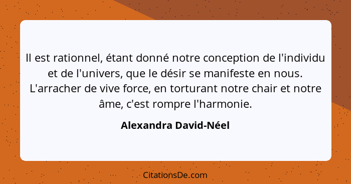 Il est rationnel, étant donné notre conception de l'individu et de l'univers, que le désir se manifeste en nous. L'arracher de... - Alexandra David-Néel