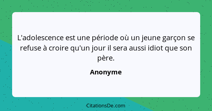 L'adolescence est une période où un jeune garçon se refuse à croire qu'un jour il sera aussi idiot que son père.... - Anonyme