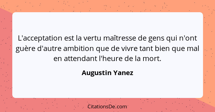 L'acceptation est la vertu maîtresse de gens qui n'ont guère d'autre ambition que de vivre tant bien que mal en attendant l'heure de... - Augustin Yanez