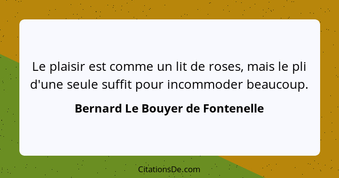 Le plaisir est comme un lit de roses, mais le pli d'une seule suffit pour incommoder beaucoup.... - Bernard Le Bouyer de Fontenelle