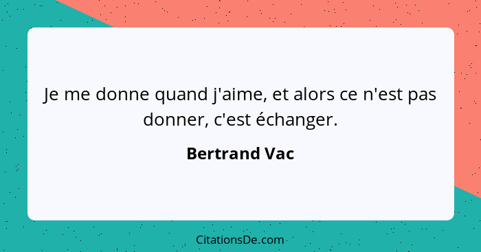 Je me donne quand j'aime, et alors ce n'est pas donner, c'est échanger.... - Bertrand Vac