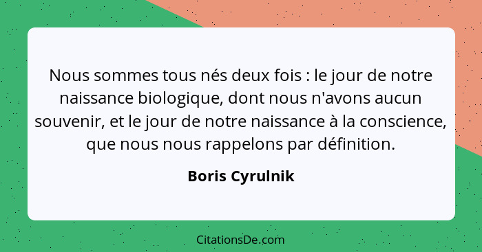 Nous sommes tous nés deux fois : le jour de notre naissance biologique, dont nous n'avons aucun souvenir, et le jour de notre na... - Boris Cyrulnik