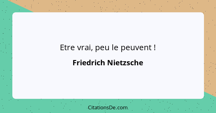 Etre vrai, peu le peuvent !... - Friedrich Nietzsche