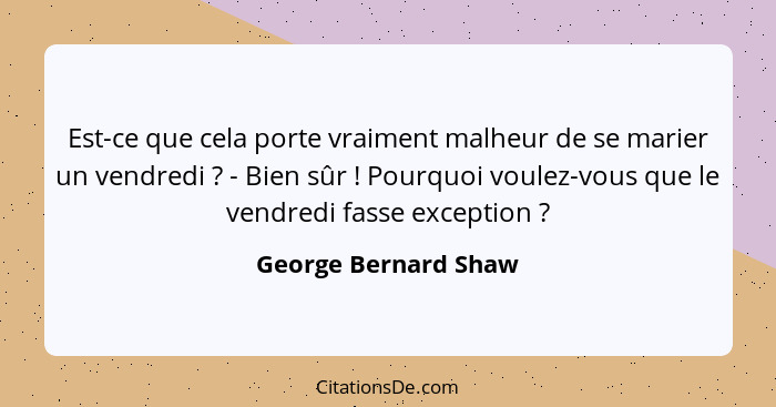 Est-ce que cela porte vraiment malheur de se marier un vendredi ? - Bien sûr ! Pourquoi voulez-vous que le vendredi fa... - George Bernard Shaw