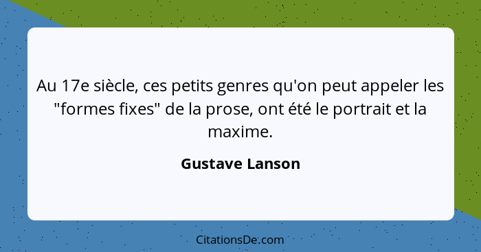 Au 17e siècle, ces petits genres qu'on peut appeler les "formes fixes" de la prose, ont été le portrait et la maxime.... - Gustave Lanson