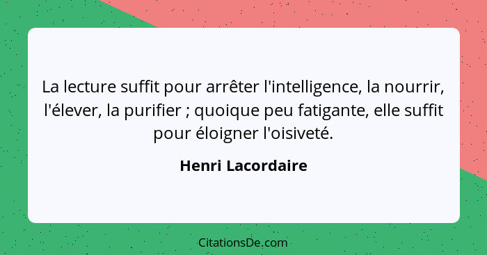 La lecture suffit pour arrêter l'intelligence, la nourrir, l'élever, la purifier ; quoique peu fatigante, elle suffit pour élo... - Henri Lacordaire