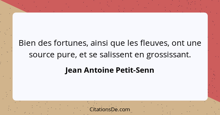 Bien des fortunes, ainsi que les fleuves, ont une source pure, et se salissent en grossissant.... - Jean Antoine Petit-Senn