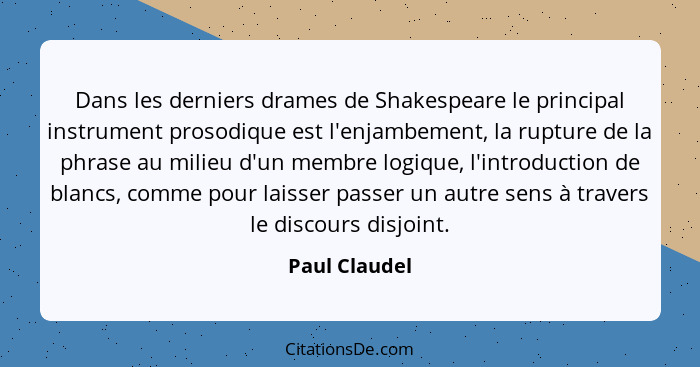 Dans les derniers drames de Shakespeare le principal instrument prosodique est l'enjambement, la rupture de la phrase au milieu d'un me... - Paul Claudel