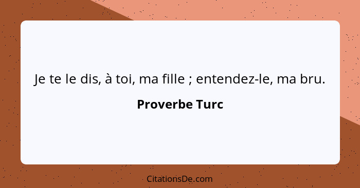 Je te le dis, à toi, ma fille ; entendez-le, ma bru.... - Proverbe Turc