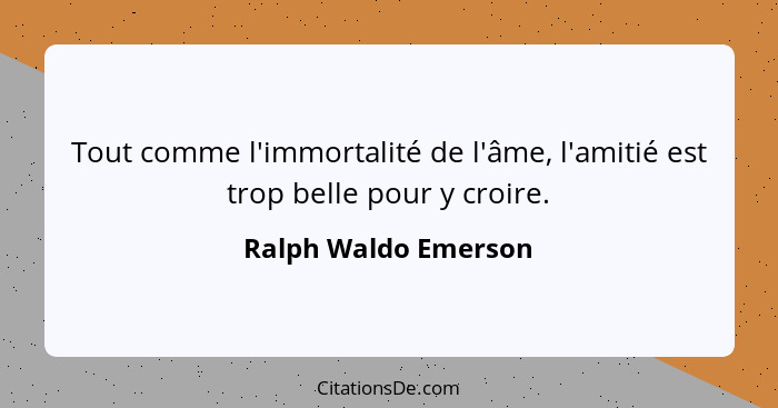 Tout comme l'immortalité de l'âme, l'amitié est trop belle pour y croire.... - Ralph Waldo Emerson