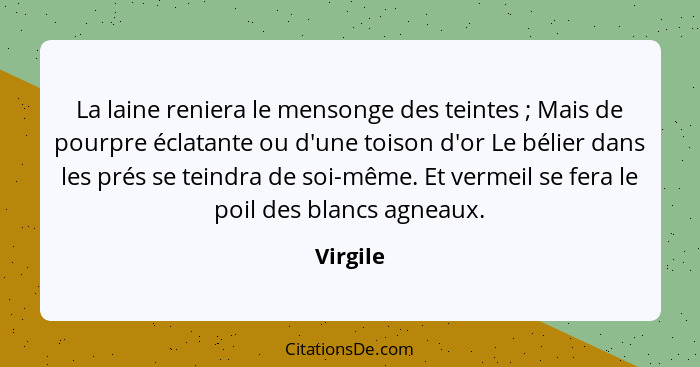 La laine reniera le mensonge des teintes ; Mais de pourpre éclatante ou d'une toison d'or Le bélier dans les prés se teindra de soi-mêm... - Virgile