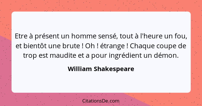 Etre à présent un homme sensé, tout à l'heure un fou, et bientôt une brute ! Oh ! étrange ! Chaque coupe de trop... - William Shakespeare