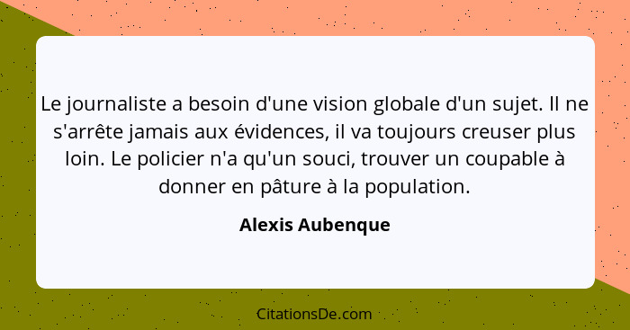 Le journaliste a besoin d'une vision globale d'un sujet. Il ne s'arrête jamais aux évidences, il va toujours creuser plus loin. Le p... - Alexis Aubenque