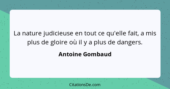 La nature judicieuse en tout ce qu'elle fait, a mis plus de gloire où il y a plus de dangers.... - Antoine Gombaud