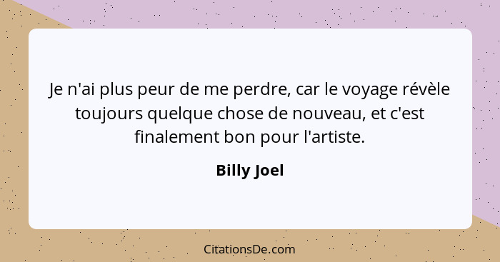 Je n'ai plus peur de me perdre, car le voyage révèle toujours quelque chose de nouveau, et c'est finalement bon pour l'artiste.... - Billy Joel