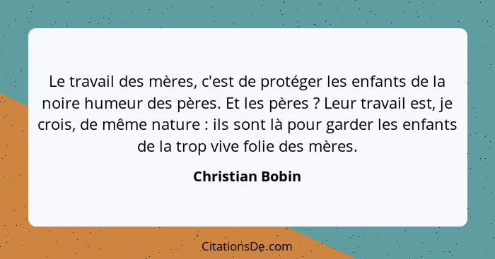 Le travail des mères, c'est de protéger les enfants de la noire humeur des pères. Et les pères ? Leur travail est, je crois, de... - Christian Bobin