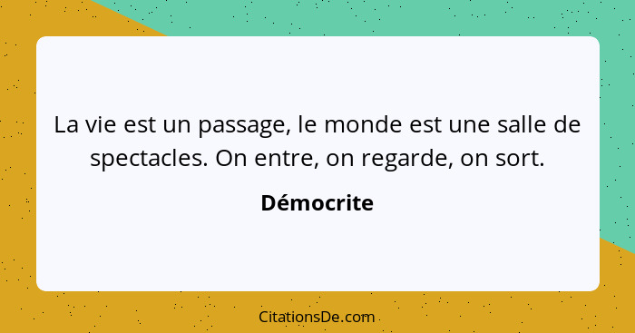 La vie est un passage, le monde est une salle de spectacles. On entre, on regarde, on sort.... - Démocrite