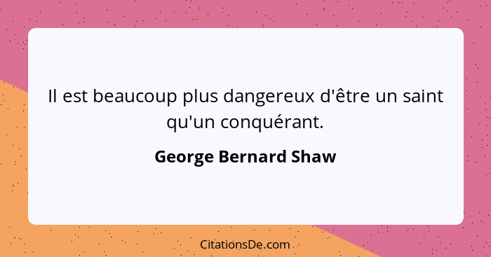 Il est beaucoup plus dangereux d'être un saint qu'un conquérant.... - George Bernard Shaw