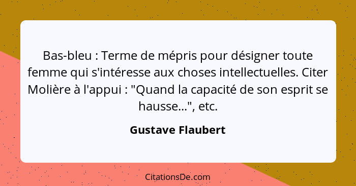 Bas-bleu : Terme de mépris pour désigner toute femme qui s'intéresse aux choses intellectuelles. Citer Molière à l'appui ... - Gustave Flaubert