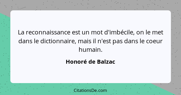 La reconnaissance est un mot d'imbécile, on le met dans le dictionnaire, mais il n'est pas dans le coeur humain.... - Honoré de Balzac