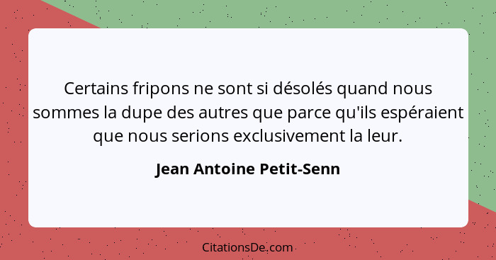 Certains fripons ne sont si désolés quand nous sommes la dupe des autres que parce qu'ils espéraient que nous serions exclus... - Jean Antoine Petit-Senn