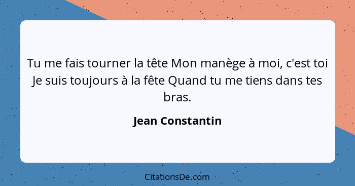 Tu me fais tourner la tête Mon manège à moi, c'est toi Je suis toujours à la fête Quand tu me tiens dans tes bras.... - Jean Constantin