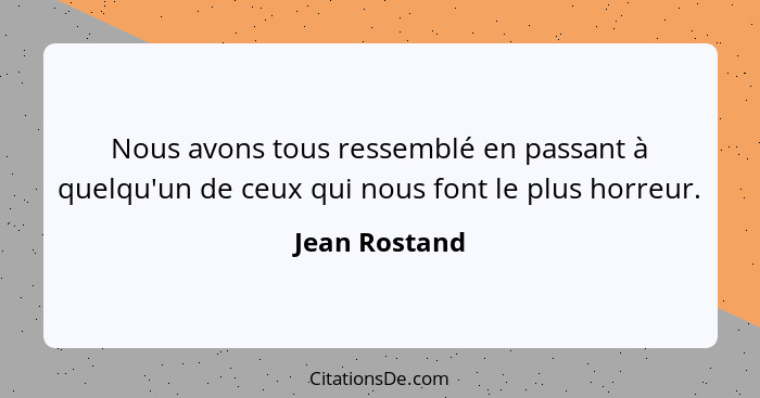 Nous avons tous ressemblé en passant à quelqu'un de ceux qui nous font le plus horreur.... - Jean Rostand