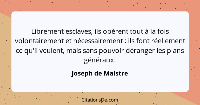 Librement esclaves, ils opèrent tout à la fois volontairement et nécessairement : ils font réellement ce qu'il veulent, mais... - Joseph de Maistre