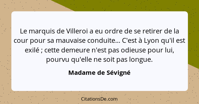 Le marquis de Villeroi a eu ordre de se retirer de la cour pour sa mauvaise conduite... C'est à Lyon qu'il est exilé ; cette... - Madame de Sévigné
