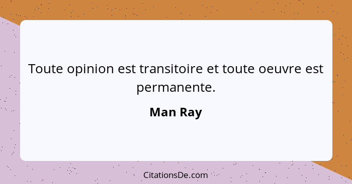 Toute opinion est transitoire et toute oeuvre est permanente.... - Man Ray