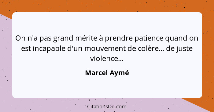 On n'a pas grand mérite à prendre patience quand on est incapable d'un mouvement de colère... de juste violence...... - Marcel Aymé