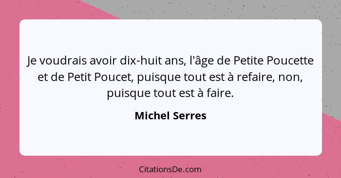 Je voudrais avoir dix-huit ans, l'âge de Petite Poucette et de Petit Poucet, puisque tout est à refaire, non, puisque tout est à faire... - Michel Serres