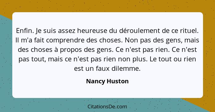 Enfin. Je suis assez heureuse du déroulement de ce rituel. Il m'a fait comprendre des choses. Non pas des gens, mais des choses à propo... - Nancy Huston