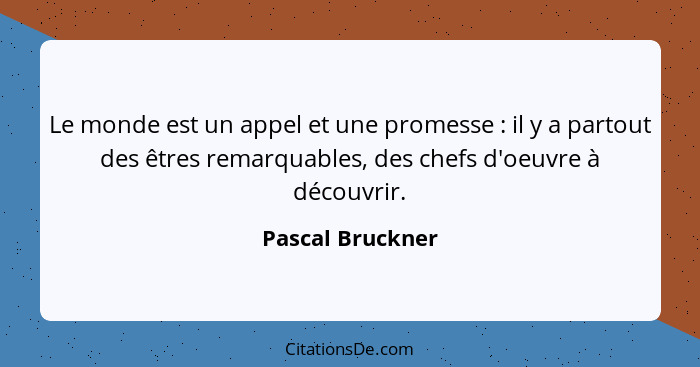 Le monde est un appel et une promesse : il y a partout des êtres remarquables, des chefs d'oeuvre à découvrir.... - Pascal Bruckner