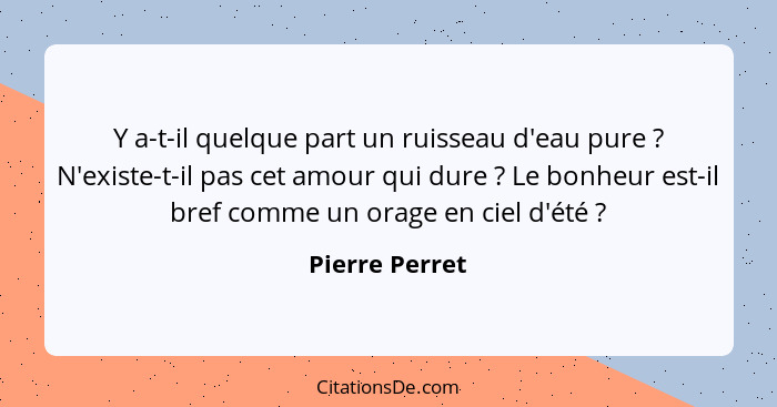 Y a-t-il quelque part un ruisseau d'eau pure ? N'existe-t-il pas cet amour qui dure ? Le bonheur est-il bref comme un orage... - Pierre Perret