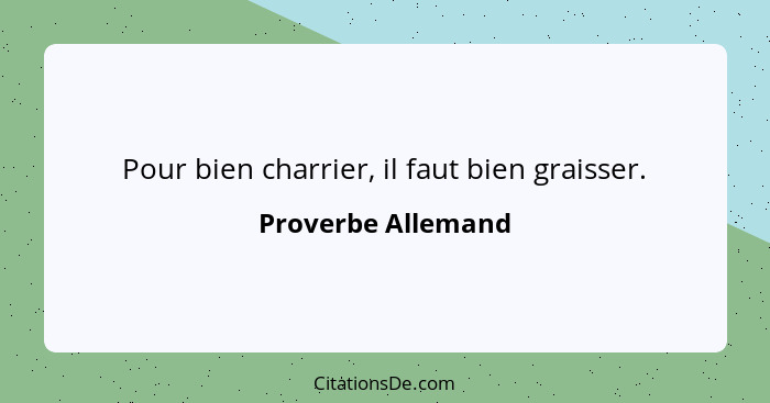 Pour bien charrier, il faut bien graisser.... - Proverbe Allemand