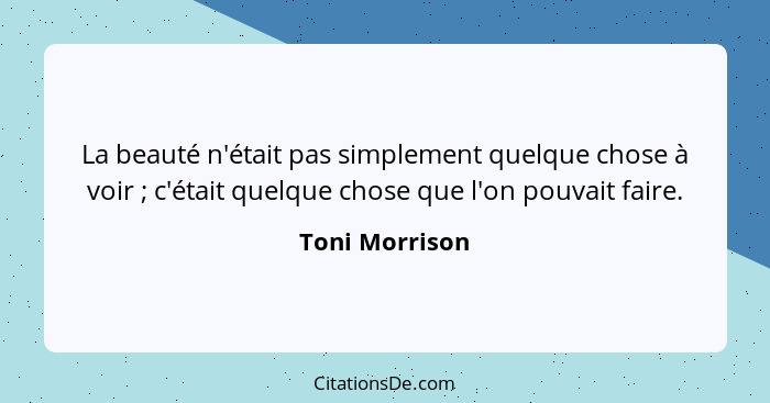 La beauté n'était pas simplement quelque chose à voir ; c'était quelque chose que l'on pouvait faire.... - Toni Morrison