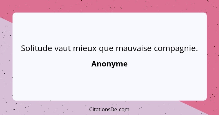 Solitude vaut mieux que mauvaise compagnie.... - Anonyme