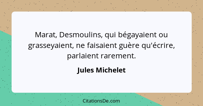 Marat, Desmoulins, qui bégayaient ou grasseyaient, ne faisaient guère qu'écrire, parlaient rarement.... - Jules Michelet