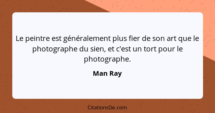 Le peintre est généralement plus fier de son art que le photographe du sien, et c'est un tort pour le photographe.... - Man Ray