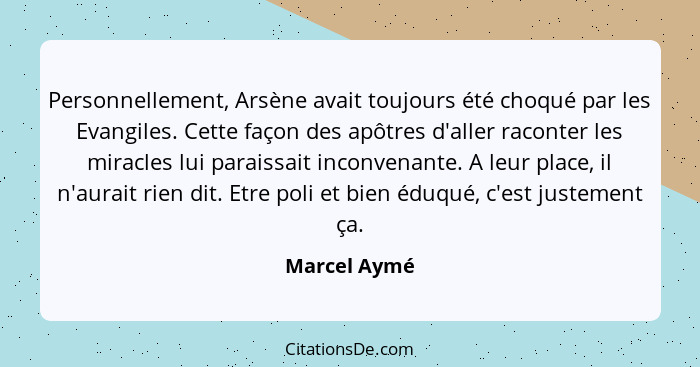 Personnellement, Arsène avait toujours été choqué par les Evangiles. Cette façon des apôtres d'aller raconter les miracles lui paraissai... - Marcel Aymé