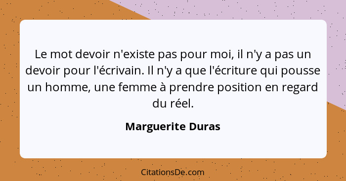 Le mot devoir n'existe pas pour moi, il n'y a pas un devoir pour l'écrivain. Il n'y a que l'écriture qui pousse un homme, une femme... - Marguerite Duras