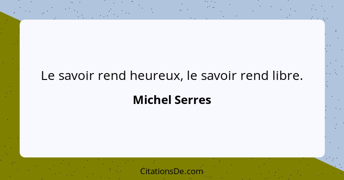 Le savoir rend heureux, le savoir rend libre.... - Michel Serres